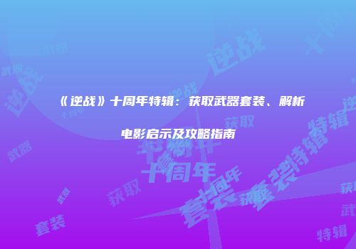 《逆战》十周年特辑：获取武器套装、解析电影启示及攻略指南