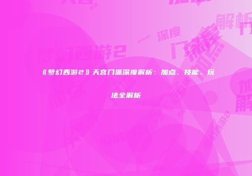 《梦幻西游2》天宫门派深度解析：加点、技能、玩法全解析