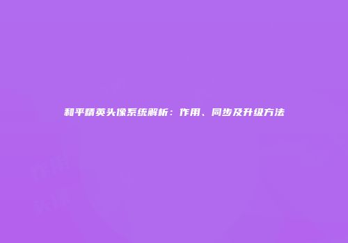 和平精英头像系统解析：作用、同步及升级方法