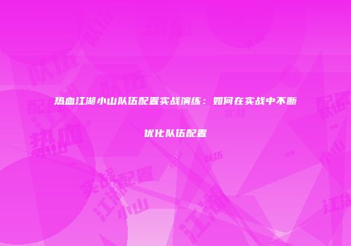 热血江湖小山队伍配置实战演练：如何在实战中不断优化队伍配置
