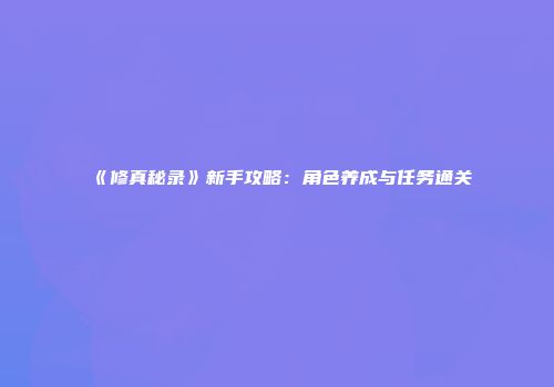 《修真秘录》新手攻略：角色养成与任务通关