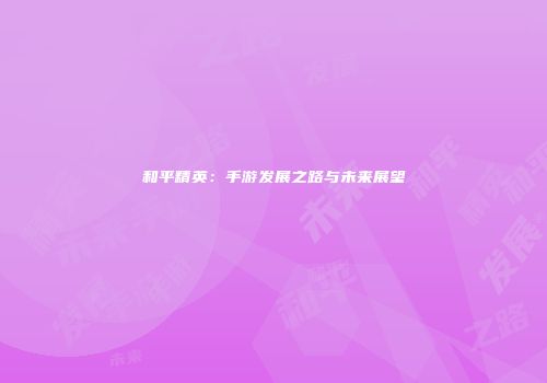 和平精英：手游发展之路与未来展望