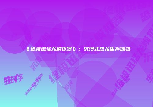 《终极迅猛龙模拟器》：沉浸式恐龙生存体验
