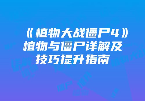 《植物大战僵尸4》植物与僵尸详解及技巧提升指南