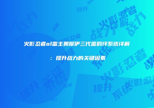 火影忍者ol雷主奥摩伊三代雷羁绊系统详解：提升战力的关键因素