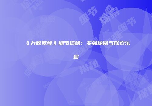 《万魂觉醒》细节揭秘：变强秘密与探索乐趣