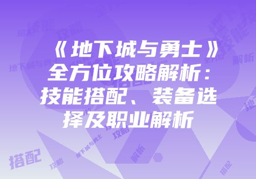 《地下城与勇士》全方位攻略解析：技能搭配、装备选择及职业解析