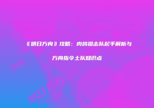 《明日方舟》攻略：肉鸽狙击队起手解析与方舟指令土队知识点