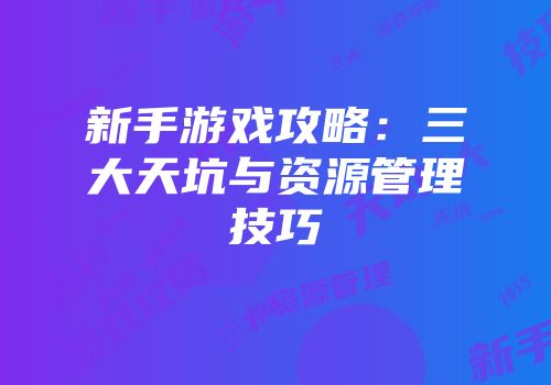 新手游戏攻略：三大天坑与资源管理技巧