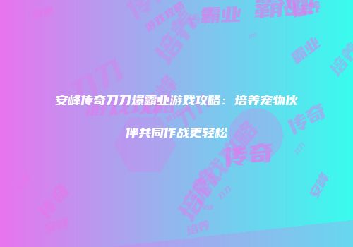 安峰传奇刀刀爆霸业游戏攻略：培养宠物伙伴共同作战更轻松