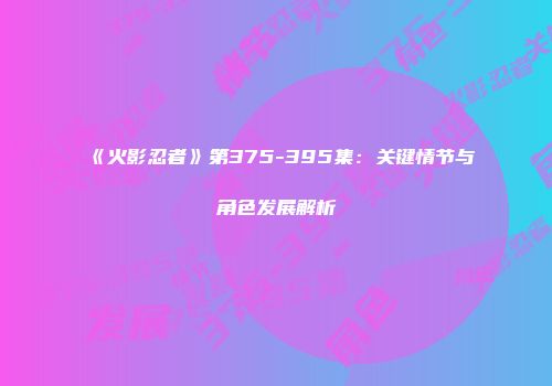 《火影忍者》第375-395集：关键情节与角色发展解析
