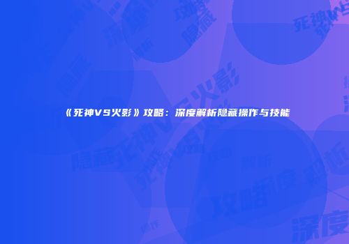 《死神VS火影》攻略：深度解析隐藏操作与技能