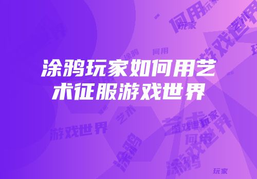 涂鸦玩家如何用艺术征服游戏世界