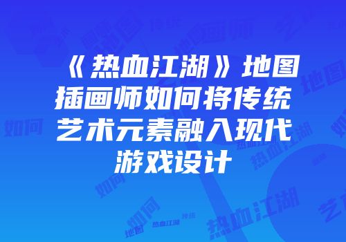 《热血江湖》地图插画师如何将传统艺术元素融入现代游戏设计