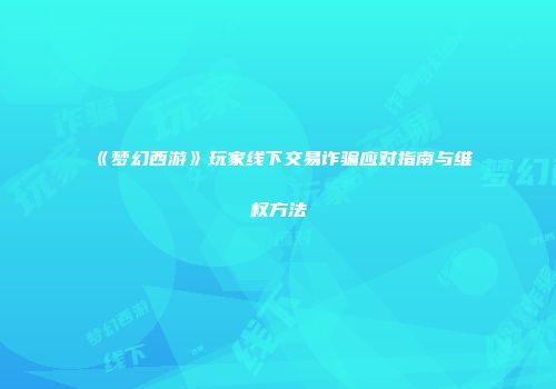 《梦幻西游》玩家线下交易诈骗应对指南与维权方法