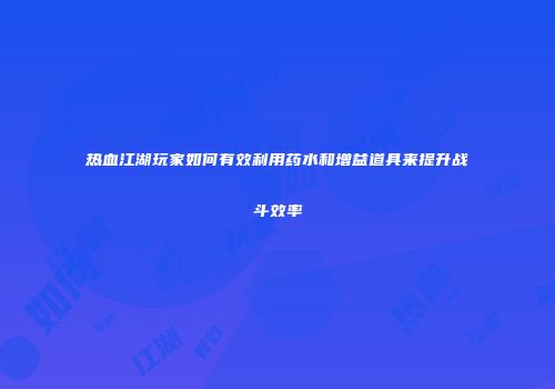热血江湖玩家如何有效利用药水和增益道具来提升战斗效率