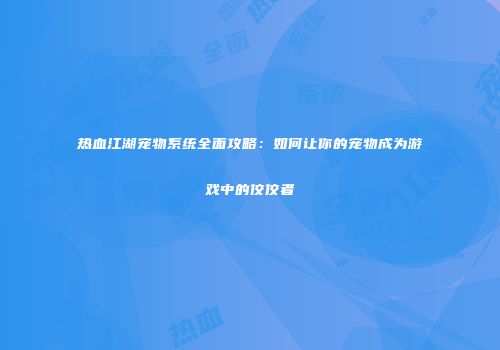 热血江湖宠物系统全面攻略：如何让你的宠物成为游戏中的佼佼者
