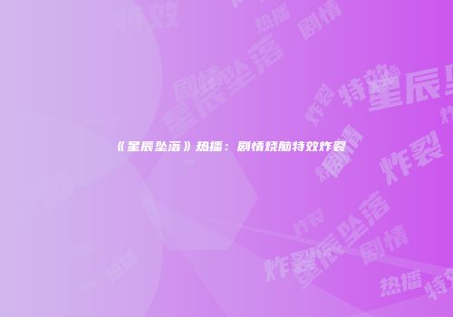 《星辰坠落》热播：剧情烧脑特效炸裂