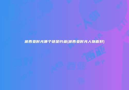 波西亚时光哪个键是钓鱼(波西亚时光人物喜好)
