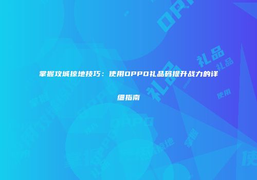 掌握攻城掠地技巧:使用OPPO礼品码提升战力的详细指南