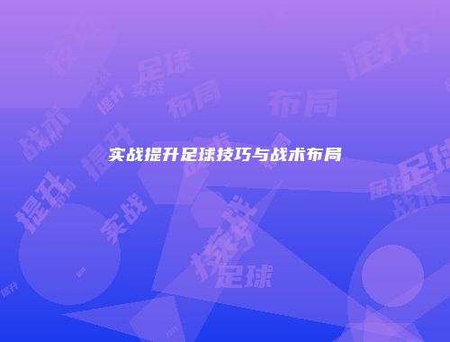 实战提升足球技巧与战术布局