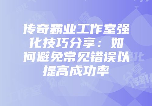 传奇霸业工作室强化技巧分享：如何避免常见错误以提高成功率