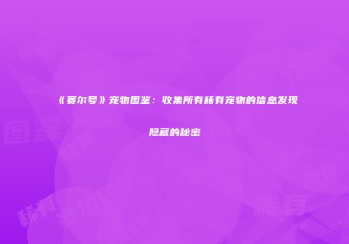 《赛尔号》宠物图鉴：收集所有稀有宠物的信息发现隐藏的秘密