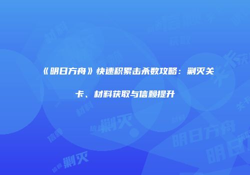 《明日方舟》快速积累击杀数攻略：剿灭关卡、材料获取与信赖提升