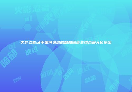 火影忍者ol中如何通过暗部和鼬雷主组合最大化输出