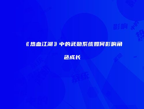 《热血江湖》中的武勋系统如何影响角色成长