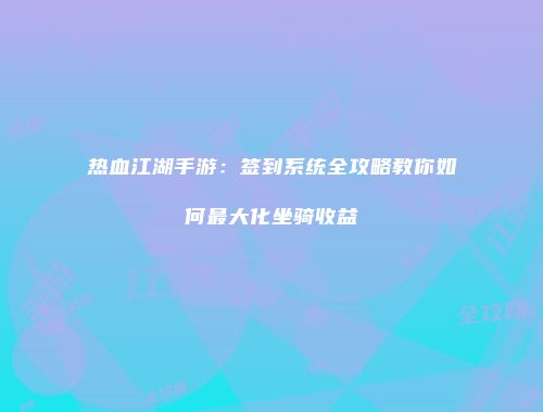 热血江湖手游：签到系统全攻略教你如何最大化坐骑收益