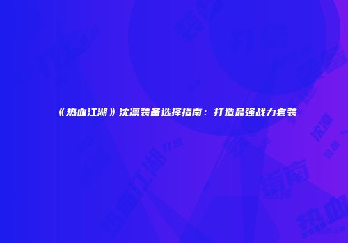 《热血江湖》沈凛装备选择指南：打造最强战力套装