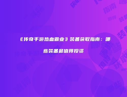 《传奇手游热血霸业》装备获取指南：哪些装备最值得投资