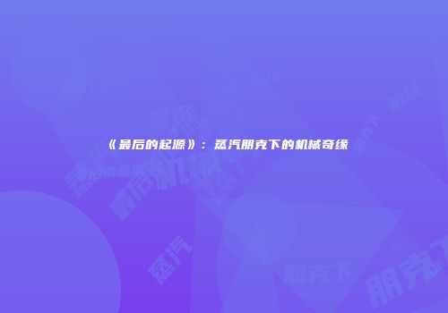 《最后的起源》：蒸汽朋克下的机械奇缘