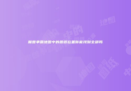 魔兽争霸地图中的图纸位置你能找到全部吗