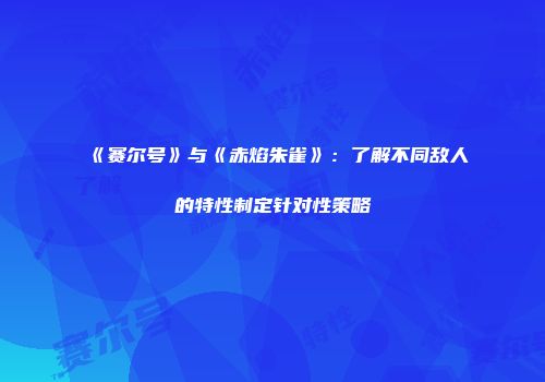 《赛尔号》与《赤焰朱雀》:了解不同敌人的特性制定针对性策略