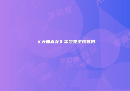《大唐真龙》零氪党逆袭攻略