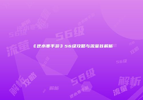 《逆水寒手游》56级攻略与流萤谷解析
