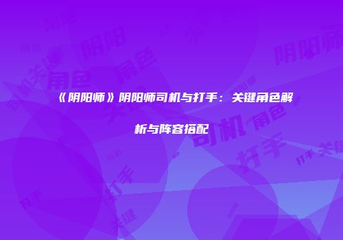 《阴阳师》阴阳师司机与打手：关键角色解析与阵容搭配