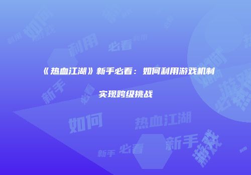 《热血江湖》新手必看：如何利用游戏机制实现跨级挑战