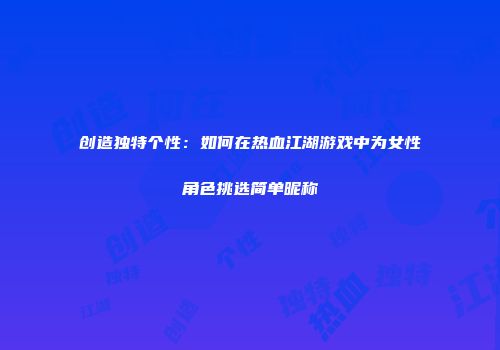 创造独特个性：如何在热血江湖游戏中为女性角色挑选简单昵称