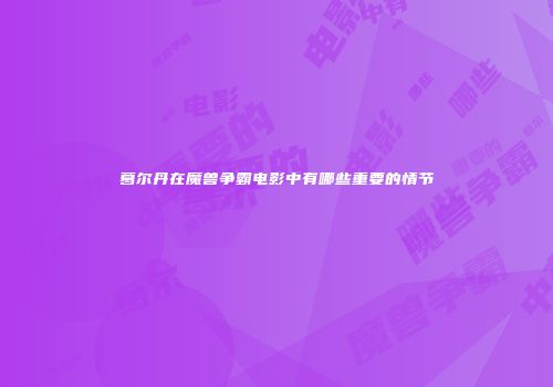 葛尔丹在魔兽争霸电影中有哪些重要的情节