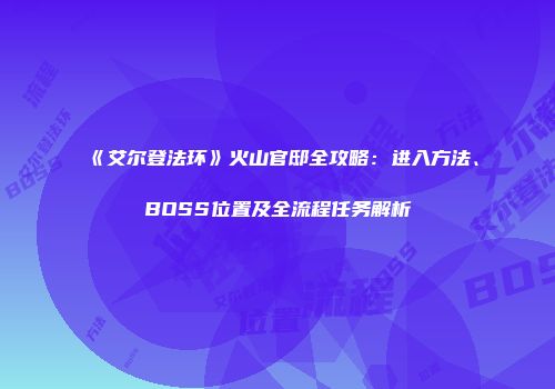 《艾尔登法环》火山官邸全攻略：进入方法、BOSS位置及全流程任务解析
