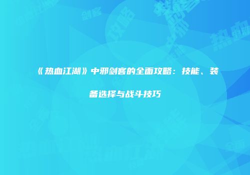 《热血江湖》中邪剑客的全面攻略：技能、装备选择与战斗技巧
