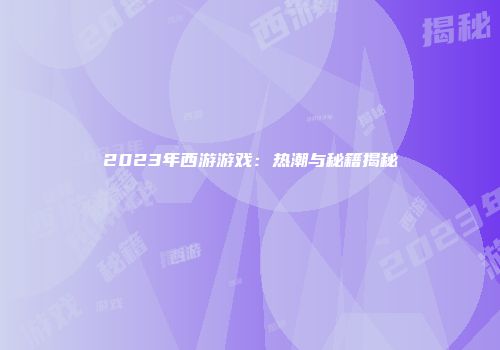 2023年西游游戏：热潮与秘籍揭秘