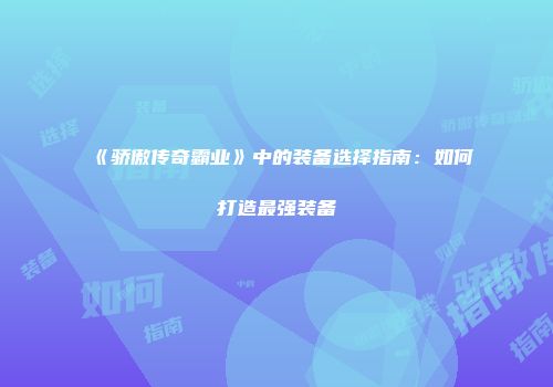 《骄傲传奇霸业》中的装备选择指南:如何打造最强装备
