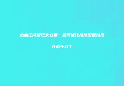 热血江湖级玩家必看：如何优化技能配置以提升战斗效率