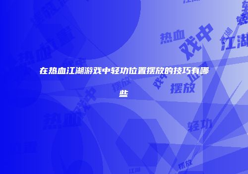 在热血江湖游戏中轻功位置摆放的技巧有哪些