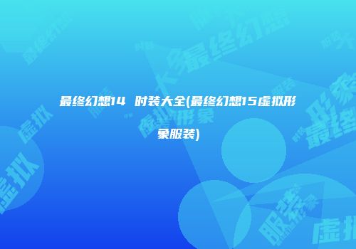 最终幻想14 时装大全(最终幻想15虚拟形象服装)