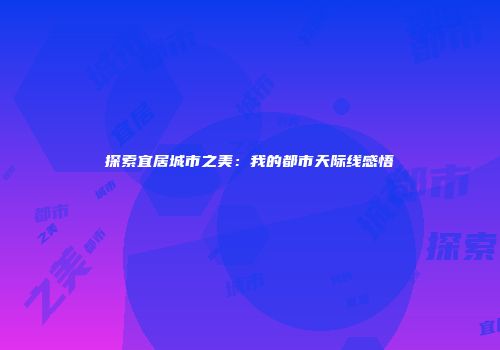 探索宜居城市之美：我的都市天际线感悟